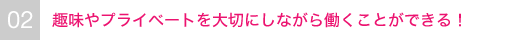 趣味やプライベートを大切にしながら働くことができる！